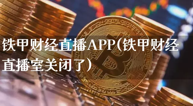 铁甲财经直播APP(铁甲财经直播室关闭了)_https://www.huakunhengjia.com_期货资讯_第1张