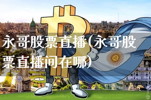 永哥股票直播(永哥股票直播间在哪)_https://www.huakunhengjia.com_股票资讯_第1张