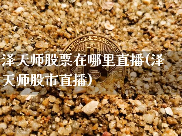 泽天师股票在哪里直播(泽天师股市直播)_https://www.huakunhengjia.com_股票资讯_第1张