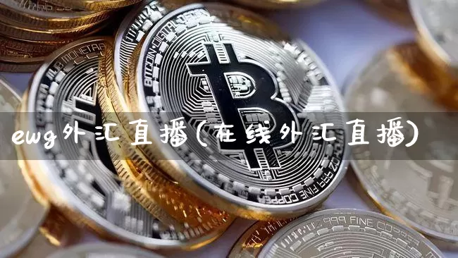 ewg外汇直播(在线外汇直播)_https://www.huakunhengjia.com_股票资讯_第1张