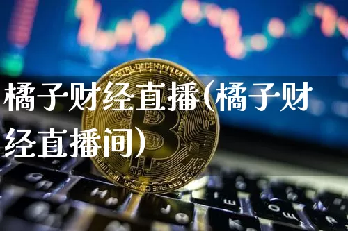橘子财经直播(橘子财经直播间)_https://www.huakunhengjia.com_财经资讯_第1张