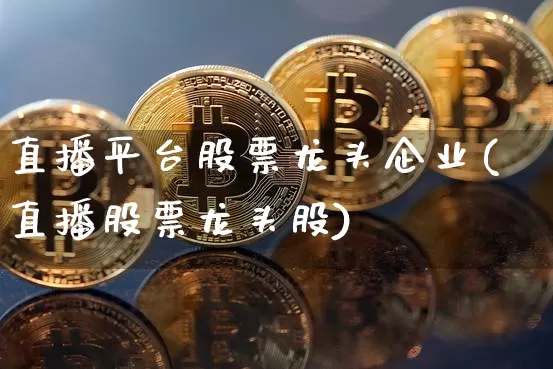 直播平台股票龙头企业(直播股票龙头股)_https://www.huakunhengjia.com_金融资讯_第1张