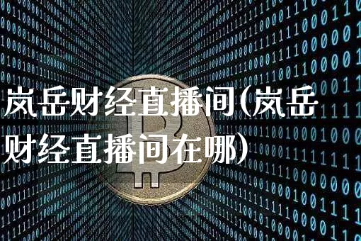 岚岳财经直播间(岚岳财经直播间在哪)_https://www.huakunhengjia.com_金融资讯_第1张