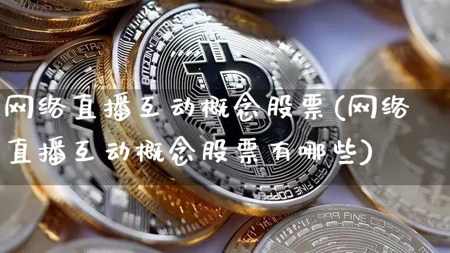 网络直播互动概念股票(网络直播互动概念股票有哪些)_https://www.huakunhengjia.com_股票资讯_第1张