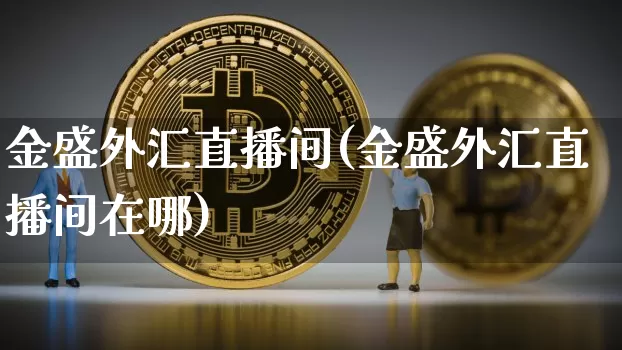 金盛外汇直播间(金盛外汇直播间在哪)_https://www.huakunhengjia.com_财经资讯_第1张