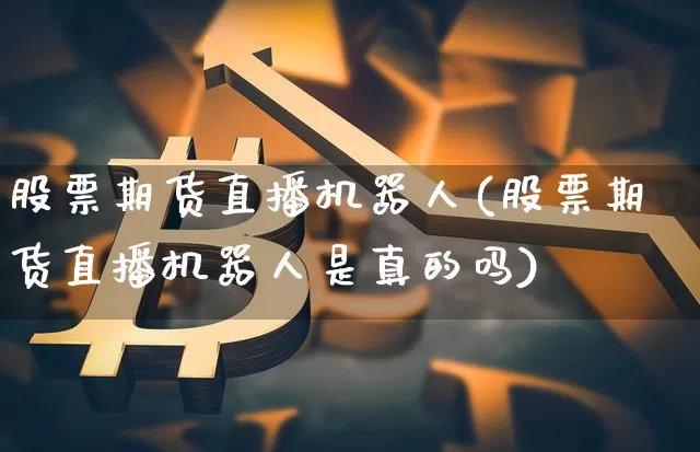 股票期货直播机器人(股票期货直播机器人是真的吗)_https://www.huakunhengjia.com_股票资讯_第1张