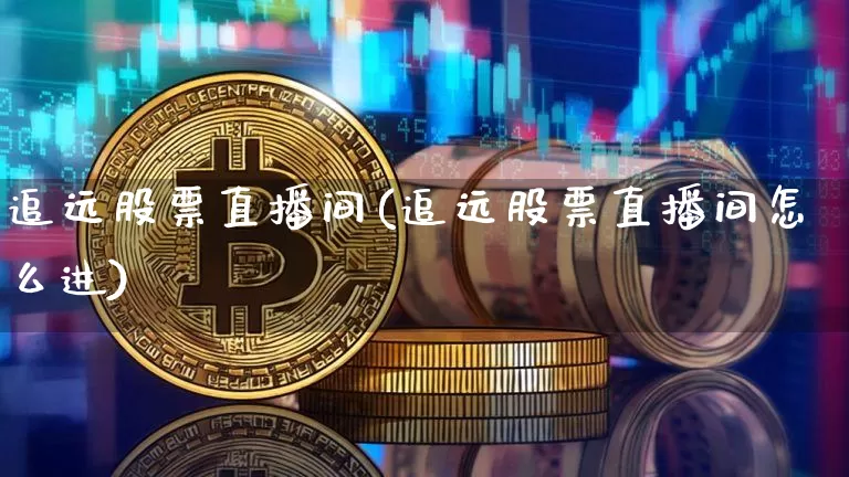 追远股票直播间(追远股票直播间怎么进)_https://www.huakunhengjia.com_股票资讯_第1张