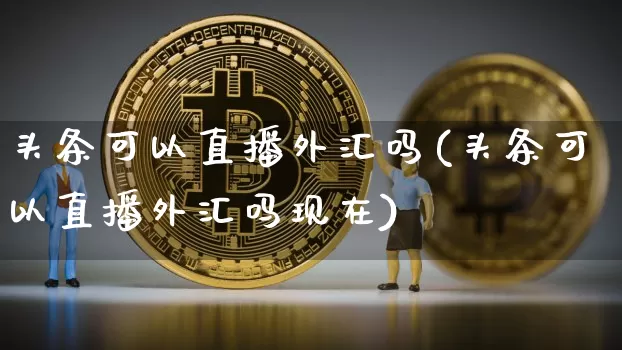 头条可以直播外汇吗(头条可以直播外汇吗现在)_https://www.huakunhengjia.com_股票资讯_第1张