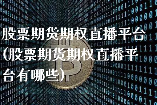 股票期货期权直播平台(股票期货期权直播平台有哪些)_https://www.huakunhengjia.com_期货资讯_第1张