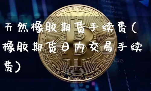 天然橡胶期货手续费(橡胶期货日内交易手续费)_https://www.huakunhengjia.com_财经资讯_第1张