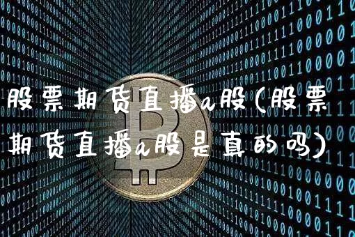 股票期货直播a股(股票期货直播a股是真的吗)_https://www.huakunhengjia.com_财经资讯_第1张