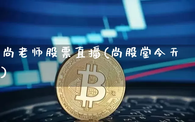 尚老师股票直播(尚股堂今天)_https://www.huakunhengjia.com_金融资讯_第1张