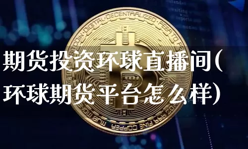 期货投资环球直播间(环球期货平台怎么样)_https://www.huakunhengjia.com_期货资讯_第1张