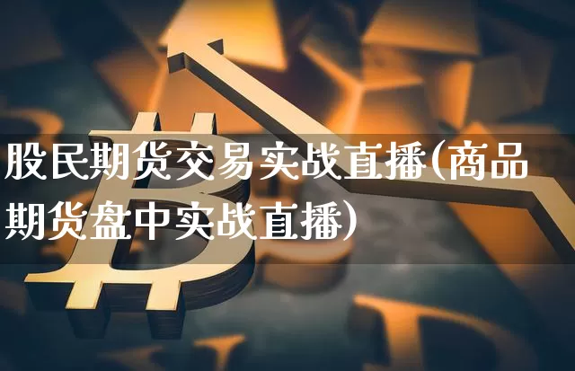 股民期货交易实战直播(商品期货盘中实战直播)_https://www.huakunhengjia.com_期货资讯_第1张