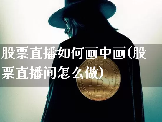 股票直播如何画中画(股票直播间怎么做)_https://www.huakunhengjia.com_期货资讯_第1张