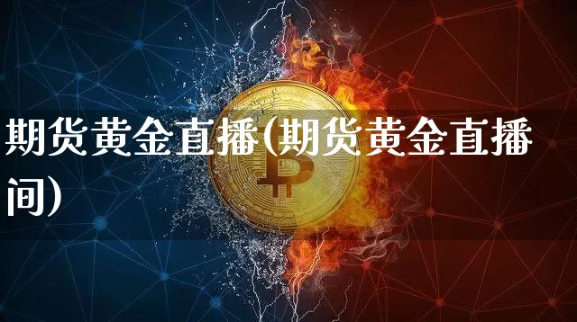 期货黄金直播(期货黄金直播间)_https://www.huakunhengjia.com_股票资讯_第1张