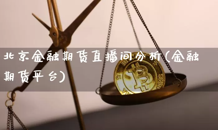 北京金融期货直播间分析(金融期货平台)_https://www.huakunhengjia.com_期货资讯_第1张