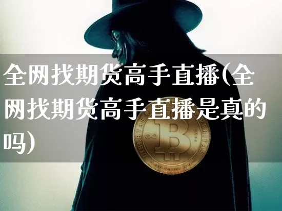 全网找期货高手直播(全网找期货高手直播是真的吗)_https://www.huakunhengjia.com_财经资讯_第1张