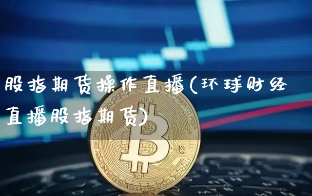 股指期货操作直播(环球财经直播股指期货)_https://www.huakunhengjia.com_股票资讯_第1张