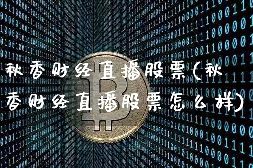 秋香财经直播股票(秋香财经直播股票怎么样)_https://www.huakunhengjia.com_期货资讯_第1张