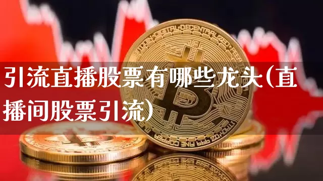 引流直播股票有哪些龙头(直播间股票引流)_https://www.huakunhengjia.com_股票资讯_第1张