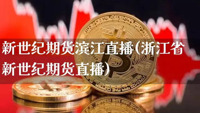 新世纪期货滨江直播(浙江省新世纪期货直播)_https://www.huakunhengjia.com_金融资讯_第1张