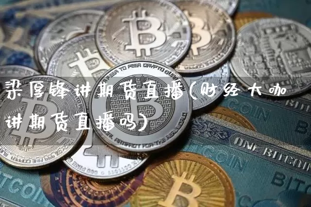 梁厚锋讲期货直播(财经大咖讲期货直播吗)_https://www.huakunhengjia.com_期货资讯_第1张