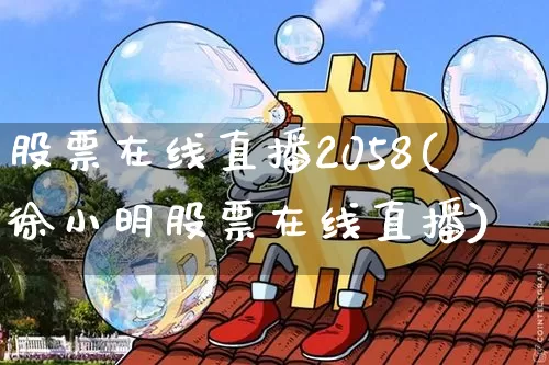 股票在线直播2058(徐小明股票在线直播)_https://www.huakunhengjia.com_期货资讯_第1张