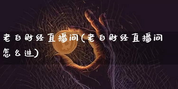 老白财经直播间(老白财经直播间怎么进)_https://www.huakunhengjia.com_金融资讯_第1张