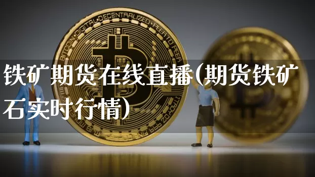 铁矿期货在线直播(期货铁矿石实时行情)_https://www.huakunhengjia.com_期货资讯_第1张