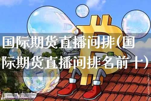 国际期货直播间排(国际期货直播间排名前十)_https://www.huakunhengjia.com_期货资讯_第1张