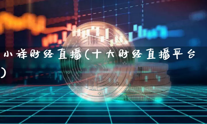 小祥财经直播(十大财经直播平台)_https://www.huakunhengjia.com_股票资讯_第1张