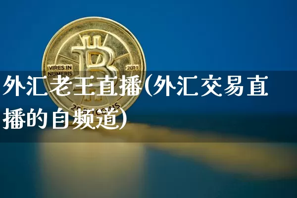 外汇老王直播(外汇交易直播的自频道)_https://www.huakunhengjia.com_期货资讯_第1张