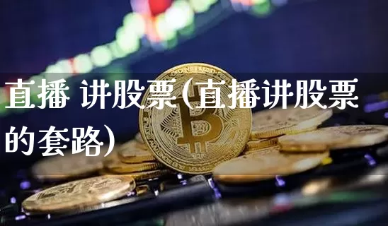直播 讲股票(直播讲股票的套路)_https://www.huakunhengjia.com_期货资讯_第1张