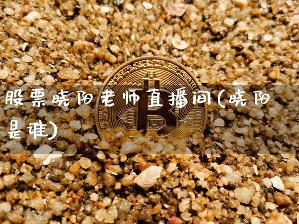 股票晓阳老师直播间(晓阳是谁)_https://www.huakunhengjia.com_财经资讯_第1张