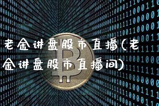 老金讲盘股市直播(老金讲盘股市直播间)_https://www.huakunhengjia.com_财经资讯_第1张