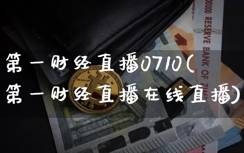 第一财经直播0710(第一财经直播在线直播)_https://www.huakunhengjia.com_股票资讯_第1张