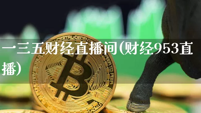 一三五财经直播间(财经953直播)_https://www.huakunhengjia.com_金融资讯_第1张