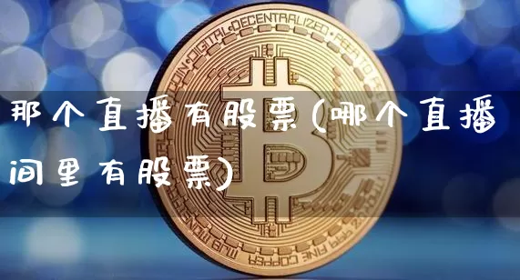 那个直播有股票(哪个直播间里有股票)_https://www.huakunhengjia.com_金融资讯_第1张