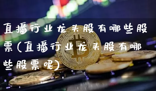 直播行业龙头股有哪些股票(直播行业龙头股有哪些股票呢)_https://www.huakunhengjia.com_期货资讯_第1张