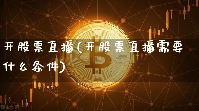 开股票直播(开股票直播需要什么条件)_https://www.huakunhengjia.com_期货资讯_第1张