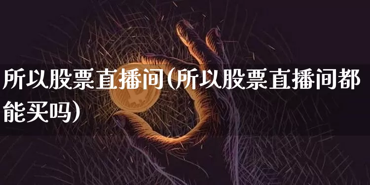 所以股票直播间(所以股票直播间都能买吗)_https://www.huakunhengjia.com_期货资讯_第1张
