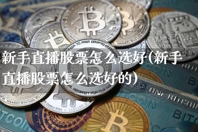 新手直播股票怎么选好(新手直播股票怎么选好的)_https://www.huakunhengjia.com_财经资讯_第1张
