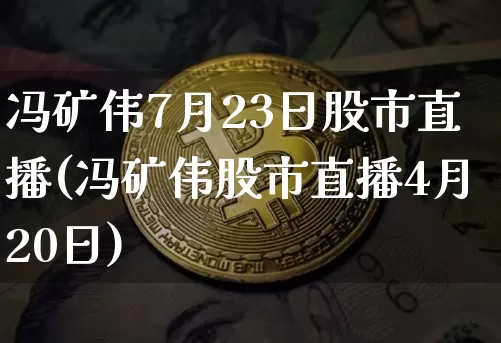 冯矿伟7月23日股市直播(冯矿伟股市直播4月20日)_https://www.huakunhengjia.com_股票资讯_第1张