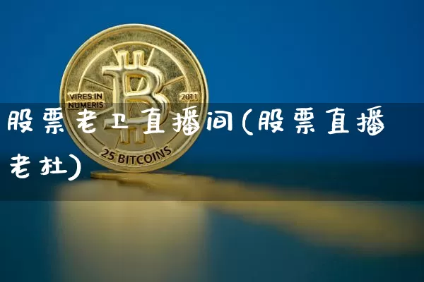 股票老卫直播间(股票直播老杜)_https://www.huakunhengjia.com_期货资讯_第1张