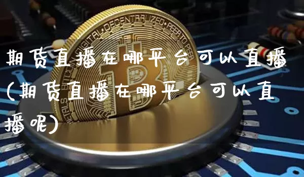 期货直播在哪平台可以直播(期货直播在哪平台可以直播呢)_https://www.huakunhengjia.com_期货资讯_第1张