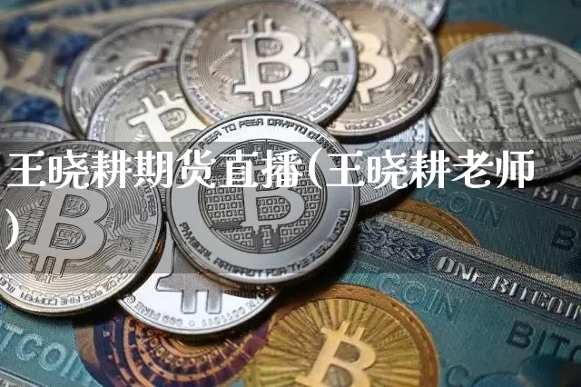 王晓耕期货直播(王晓耕老师)_https://www.huakunhengjia.com_期货资讯_第1张