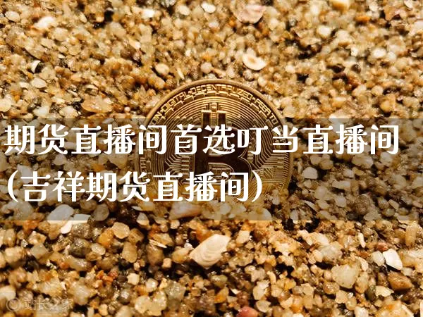 期货直播间首选叮当直播间(吉祥期货直播间)_https://www.huakunhengjia.com_股票资讯_第1张