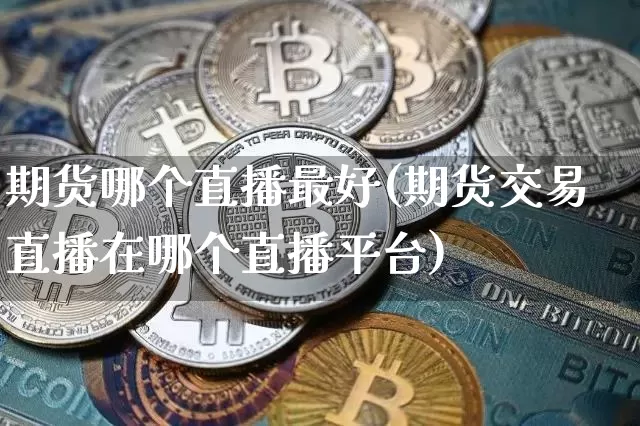 期货哪个直播最好(期货交易直播在哪个直播平台)_https://www.huakunhengjia.com_股票资讯_第1张