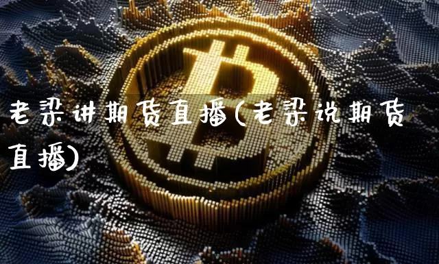 老梁讲期货直播(老梁说期货直播)_https://www.huakunhengjia.com_金融资讯_第1张